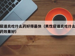 尿道炎吃什么药好得最快（男性尿道炎吃什么药效果好）