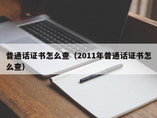 普通话证书怎么查（2011年普通话证书怎么查）