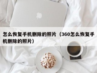 怎么恢复手机删除的照片（360怎么恢复手机删除的照片）