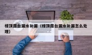 楼顶露台漏水补漏（楼顶露台漏水补漏怎么处理）