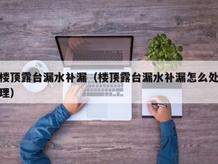 楼顶露台漏水补漏（楼顶露台漏水补漏怎么处理）