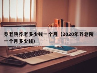养老院养老多少钱一个月（2020年养老院一个月多少钱）