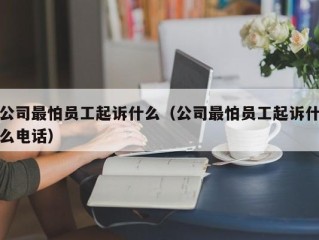 公司最怕员工起诉什么（公司最怕员工起诉什么电话）