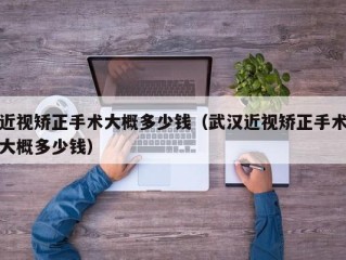 近视矫正手术大概多少钱（武汉近视矫正手术大概多少钱）