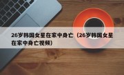 26岁韩国女星在家中身亡（26岁韩国女星在家中身亡视频）
