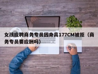 女孩应聘商务专员因身高177CM被拒（商务专员要应酬吗）