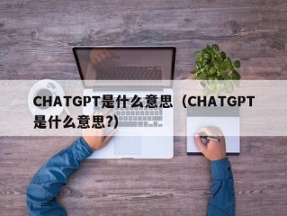 CHATGPT是什么意思（CHATGPT是什么意思?）