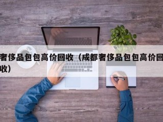 奢侈品包包高价回收（成都奢侈品包包高价回收）