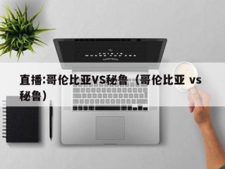 直播:哥伦比亚VS秘鲁（哥伦比亚 vs 秘鲁）