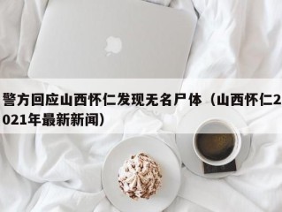 警方回应山西怀仁发现无名尸体（山西怀仁2021年最新新闻）