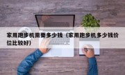 家用跑步机需要多少钱（家用跑步机多少钱价位比较好）