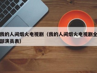 我的人间烟火电视剧（我的人间烟火电视剧全部演员表）