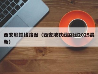 西安地铁线路图（西安地铁线路图2025最新）