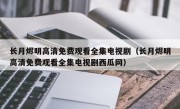 长月烬明高清免费观看全集电视剧（长月烬明高清免费观看全集电视剧西瓜网）