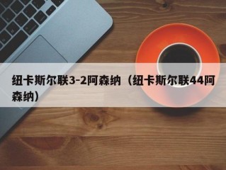 纽卡斯尔联3-2阿森纳（纽卡斯尔联44阿森纳）