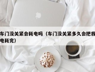 车门没关紧会耗电吗（车门没关紧多久会把我电耗完）