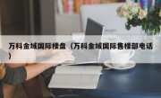 万科金域国际楼盘（万科金域国际售楼部电话）