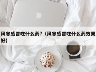 风寒感冒吃什么药?（风寒感冒吃什么药效果好）