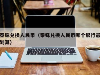 泰铢兑换人民币（泰铢兑换人民币哪个银行最划算）