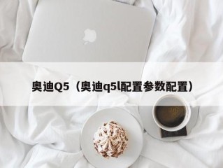 奥迪Q5（奥迪q5l配置参数配置）