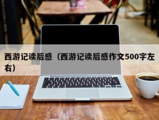 西游记读后感（西游记读后感作文500字左右）