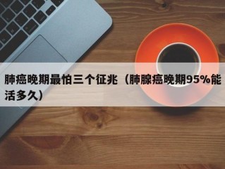 肺癌晚期最怕三个征兆（肺腺癌晚期95%能活多久）