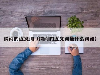 纳闷的近义词（纳闷的近义词是什么词语）