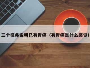 三个征兆说明已有胃癌（有胃癌是什么感觉）