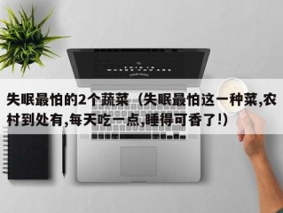 失眠最怕的2个蔬菜（失眠最怕这一种菜,农村到处有,每天吃一点,睡得可香了!）