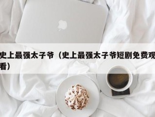 史上最强太子爷（史上最强太子爷短剧免费观看）