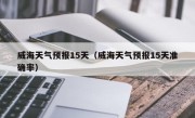 威海天气预报15天（威海天气预报15天准确率）