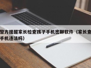 警方提醒家长检查孩子手机密聊软件（家长查手机违法吗）