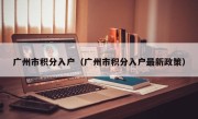 广州市积分入户（广州市积分入户最新政策）