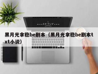 黑月光拿稳be剧本（黑月光拿稳be剧本txt小说）