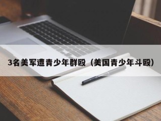 3名美军遭青少年群殴（美国青少年斗殴）