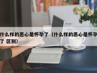 什么样的恶心是怀孕了（什么样的恶心是怀孕了 区别）