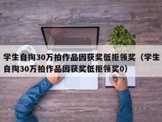 学生自掏30万拍作品因获奖低拒领奖（学生自掏30万拍作品因获奖低拒领奖0）