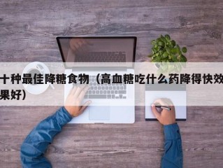 十种最佳降糖食物（高血糖吃什么药降得快效果好）