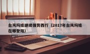 台风玛娃继续强势西行（2017年台风玛娃在哪登陆）