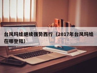 台风玛娃继续强势西行（2017年台风玛娃在哪登陆）
