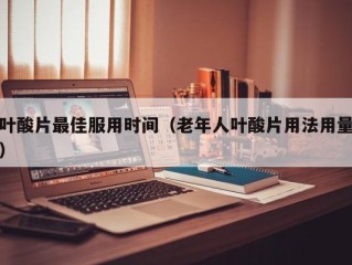 叶酸片最佳服用时间（老年人叶酸片用法用量）