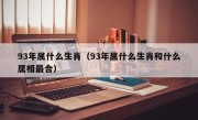 93年属什么生肖（93年属什么生肖和什么属相最合）