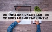 电脑开机后黑屏进入不了桌面怎么解决（电脑开机后黑屏进入不了桌面怎么解决机械革命）