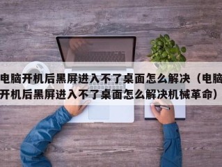 电脑开机后黑屏进入不了桌面怎么解决（电脑开机后黑屏进入不了桌面怎么解决机械革命）
