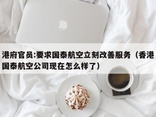 港府官员:要求国泰航空立刻改善服务（香港国泰航空公司现在怎么样了）