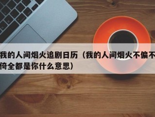 我的人间烟火追剧日历（我的人间烟火不偏不倚全都是你什么意思）
