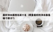 最好净水器排名前十名（质量最好的净水器是哪个牌子?）