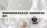 玻璃种翡翠观音吊坠多少钱（玻璃种翡翠观音挂件）