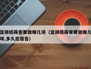 宫颈癌筛查要做哪几项（宫颈癌筛查要做哪几项,多久出报告）