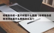 咳嗽有白痰一直不好是什么原因（咳嗽有白痰带泡泡这是什么原因怎么治?）
